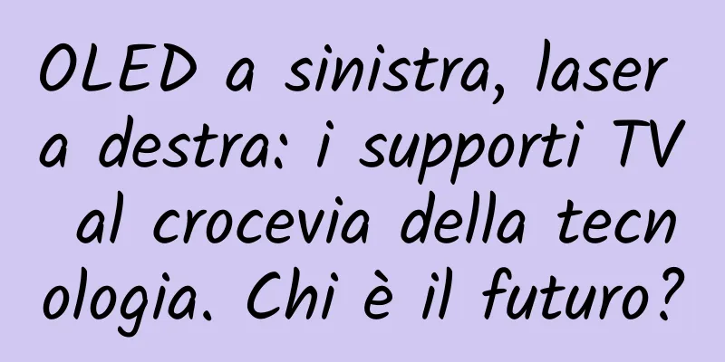 OLED a sinistra, laser a destra: i supporti TV al crocevia della tecnologia. Chi è il futuro?