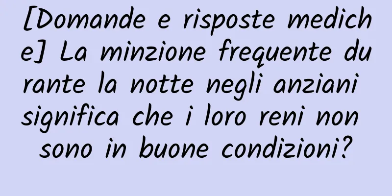 [Domande e risposte mediche] La minzione frequente durante la notte negli anziani significa che i loro reni non sono in buone condizioni?