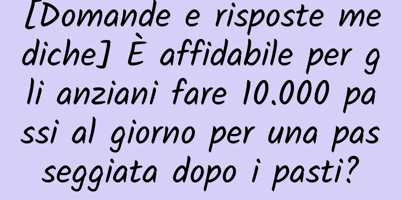 [Domande e risposte mediche] È affidabile per gli anziani fare 10.000 passi al giorno per una passeggiata dopo i pasti?