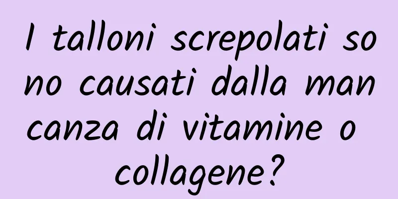 I talloni screpolati sono causati dalla mancanza di vitamine o collagene?