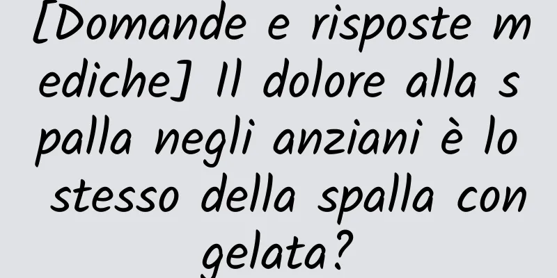 [Domande e risposte mediche] Il dolore alla spalla negli anziani è lo stesso della spalla congelata?