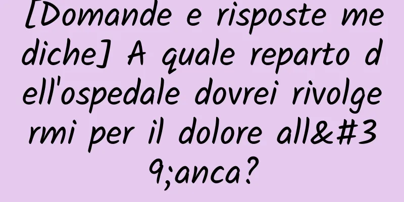 [Domande e risposte mediche] A quale reparto dell'ospedale dovrei rivolgermi per il dolore all'anca?