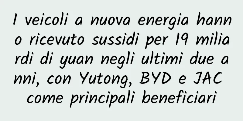 I veicoli a nuova energia hanno ricevuto sussidi per 19 miliardi di yuan negli ultimi due anni, con Yutong, BYD e JAC come principali beneficiari