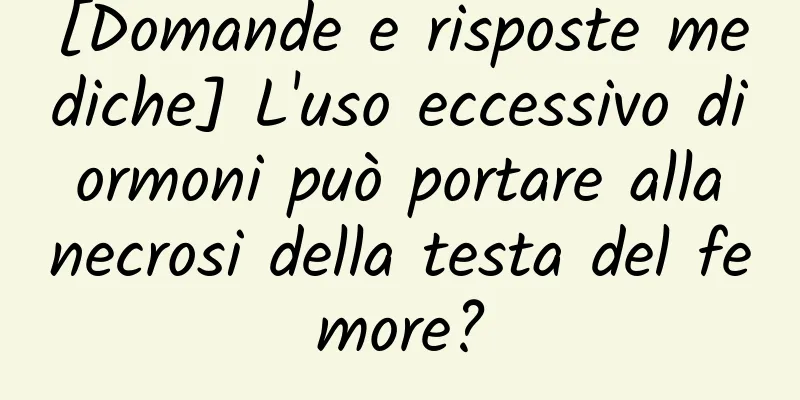 [Domande e risposte mediche] L'uso eccessivo di ormoni può portare alla necrosi della testa del femore?