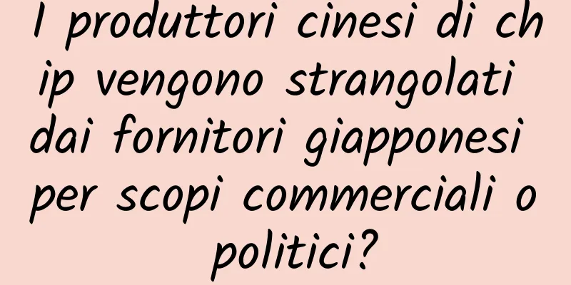 I produttori cinesi di chip vengono strangolati dai fornitori giapponesi per scopi commerciali o politici?