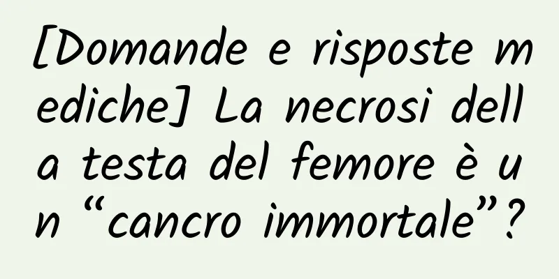 [Domande e risposte mediche] La necrosi della testa del femore è un “cancro immortale”?