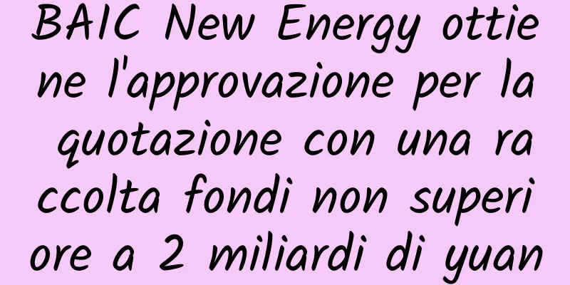 BAIC New Energy ottiene l'approvazione per la quotazione con una raccolta fondi non superiore a 2 miliardi di yuan