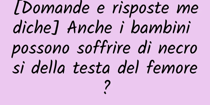 [Domande e risposte mediche] Anche i bambini possono soffrire di necrosi della testa del femore?