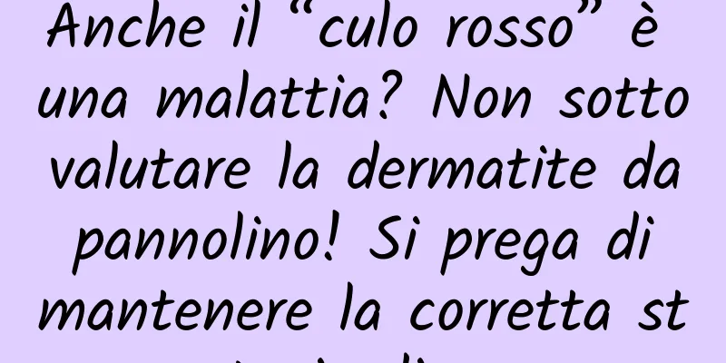 Anche il “culo rosso” è una malattia? Non sottovalutare la dermatite da pannolino! Si prega di mantenere la corretta strategia di cura
