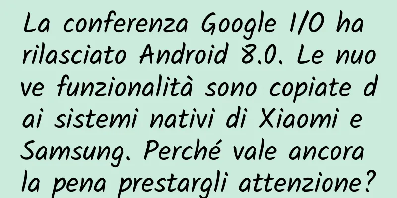 La conferenza Google I/O ha rilasciato Android 8.0. Le nuove funzionalità sono copiate dai sistemi nativi di Xiaomi e Samsung. Perché vale ancora la pena prestargli attenzione?