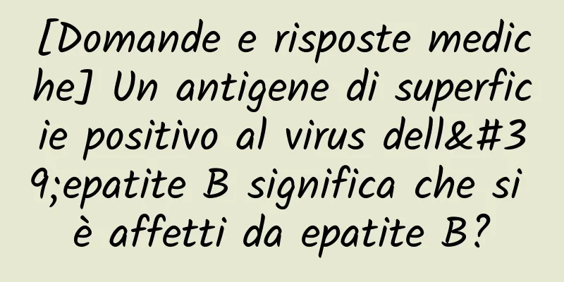 [Domande e risposte mediche] Un antigene di superficie positivo al virus dell'epatite B significa che si è affetti da epatite B?