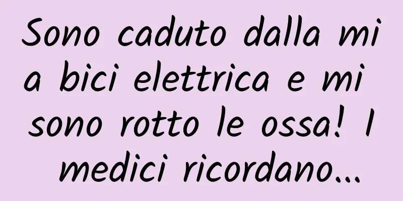 Sono caduto dalla mia bici elettrica e mi sono rotto le ossa! I medici ricordano...