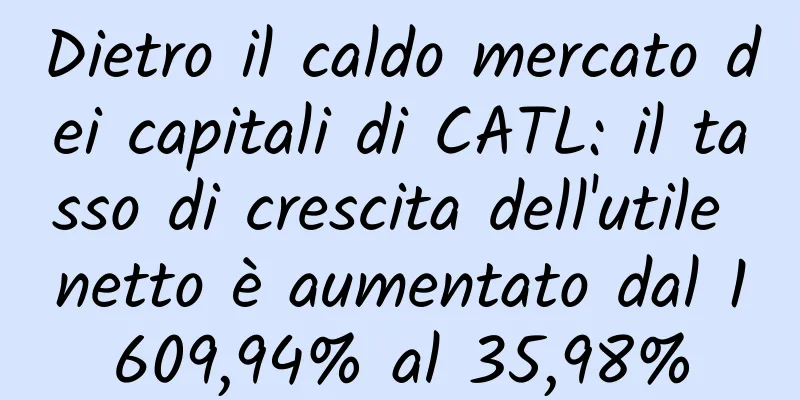 Dietro il caldo mercato dei capitali di CATL: il tasso di crescita dell'utile netto è aumentato dal 1609,94% al 35,98%