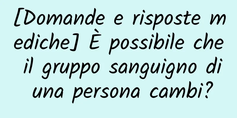 [Domande e risposte mediche] È possibile che il gruppo sanguigno di una persona cambi?