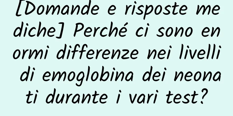 [Domande e risposte mediche] Perché ci sono enormi differenze nei livelli di emoglobina dei neonati durante i vari test?