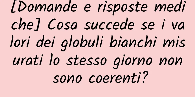 [Domande e risposte mediche] Cosa succede se i valori dei globuli bianchi misurati lo stesso giorno non sono coerenti?