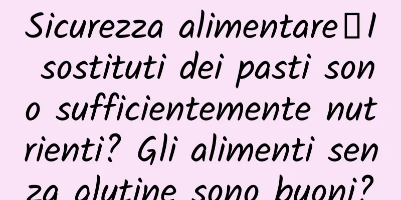 Sicurezza alimentare丨I sostituti dei pasti sono sufficientemente nutrienti? Gli alimenti senza glutine sono buoni?