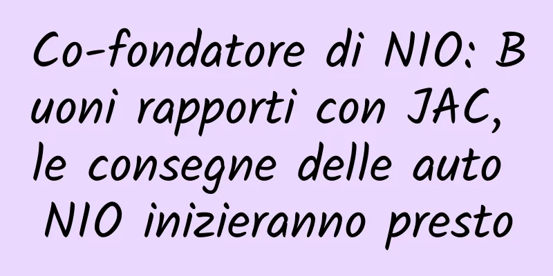 Co-fondatore di NIO: Buoni rapporti con JAC, le consegne delle auto NIO inizieranno presto