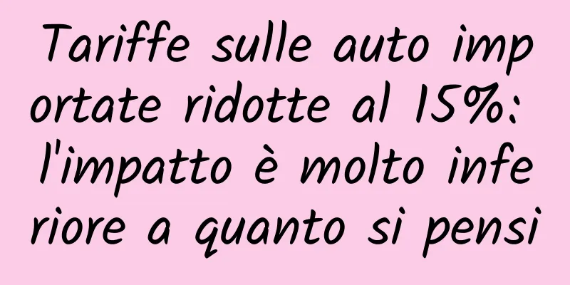 Tariffe sulle auto importate ridotte al 15%: l'impatto è molto inferiore a quanto si pensi