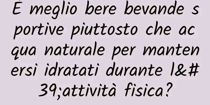 È meglio bere bevande sportive piuttosto che acqua naturale per mantenersi idratati durante l'attività fisica?