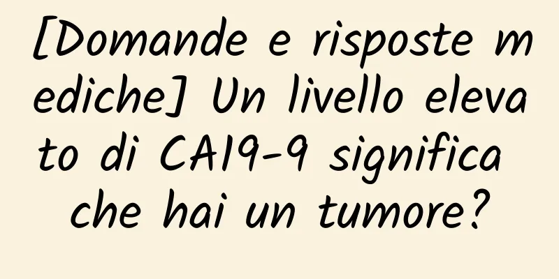 [Domande e risposte mediche] Un livello elevato di CA19-9 significa che hai un tumore?