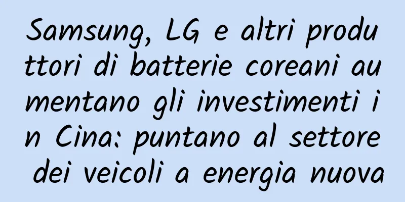 Samsung, LG e altri produttori di batterie coreani aumentano gli investimenti in Cina: puntano al settore dei veicoli a energia nuova