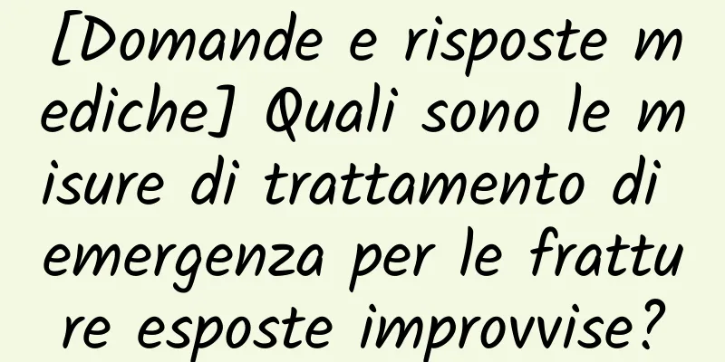 [Domande e risposte mediche] Quali sono le misure di trattamento di emergenza per le fratture esposte improvvise?