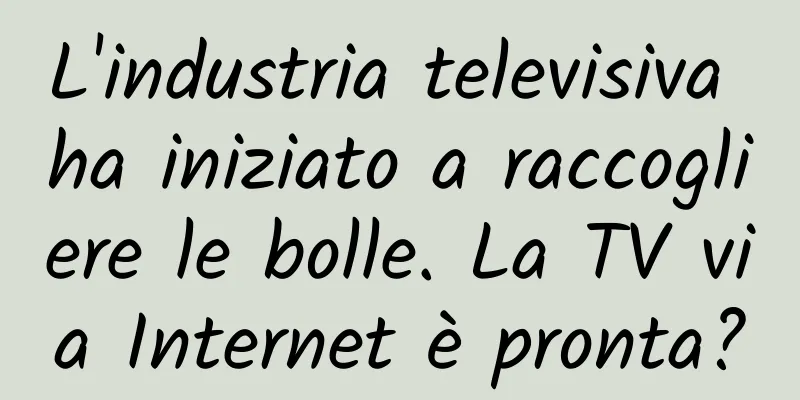 L'industria televisiva ha iniziato a raccogliere le bolle. La TV via Internet è pronta?