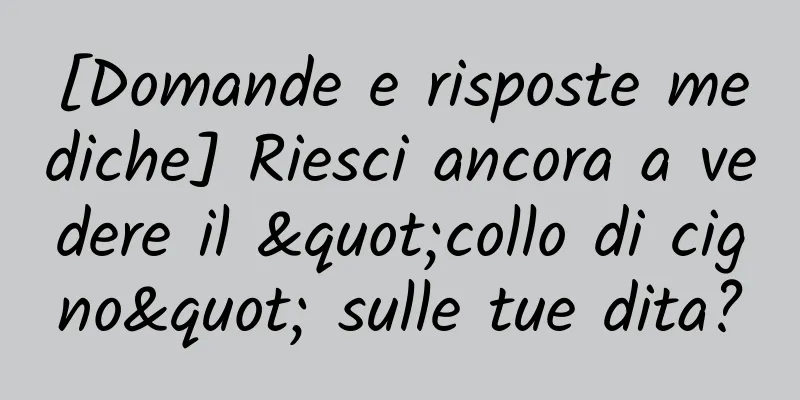 [Domande e risposte mediche] Riesci ancora a vedere il "collo di cigno" sulle tue dita?