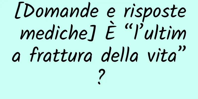 [Domande e risposte mediche] È “l’ultima frattura della vita”?