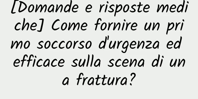 [Domande e risposte mediche] Come fornire un primo soccorso d'urgenza ed efficace sulla scena di una frattura?