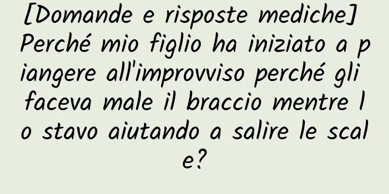 [Domande e risposte mediche] Perché mio figlio ha iniziato a piangere all'improvviso perché gli faceva male il braccio mentre lo stavo aiutando a salire le scale?