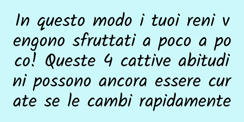 In questo modo i tuoi reni vengono sfruttati a poco a poco! Queste 4 cattive abitudini possono ancora essere curate se le cambi rapidamente