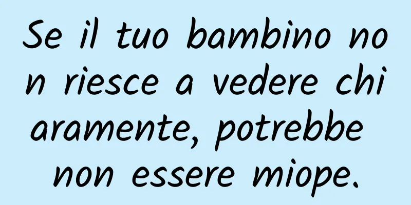 Se il tuo bambino non riesce a vedere chiaramente, potrebbe non essere miope.