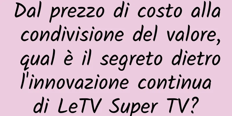 Dal prezzo di costo alla condivisione del valore, qual è il segreto dietro l'innovazione continua di LeTV Super TV?