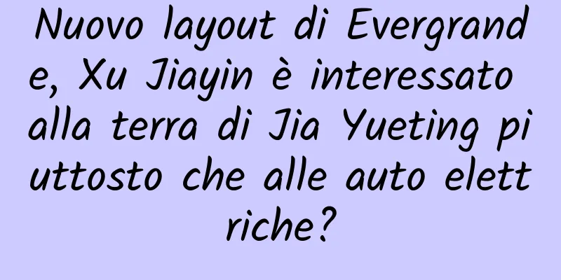 Nuovo layout di Evergrande, Xu Jiayin è interessato alla terra di Jia Yueting piuttosto che alle auto elettriche?