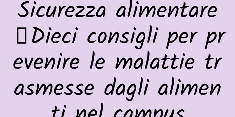 Sicurezza alimentare丨Dieci consigli per prevenire le malattie trasmesse dagli alimenti nel campus