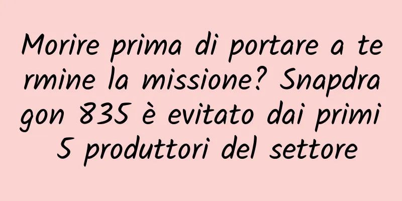 Morire prima di portare a termine la missione? Snapdragon 835 è evitato dai primi 5 produttori del settore