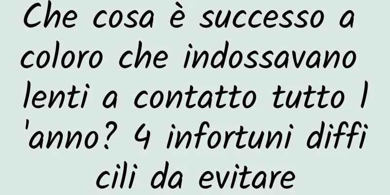 Che cosa è successo a coloro che indossavano lenti a contatto tutto l'anno? 4 infortuni difficili da evitare