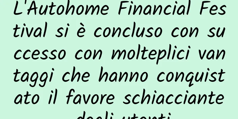 L'Autohome Financial Festival si è concluso con successo con molteplici vantaggi che hanno conquistato il favore schiacciante degli utenti