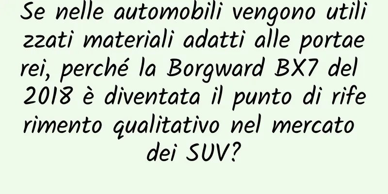 Se nelle automobili vengono utilizzati materiali adatti alle portaerei, perché la Borgward BX7 del 2018 è diventata il punto di riferimento qualitativo nel mercato dei SUV?