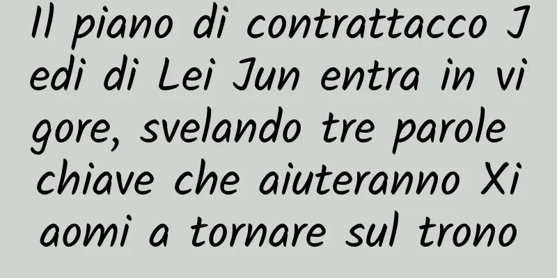 Il piano di contrattacco Jedi di Lei Jun entra in vigore, svelando tre parole chiave che aiuteranno Xiaomi a tornare sul trono