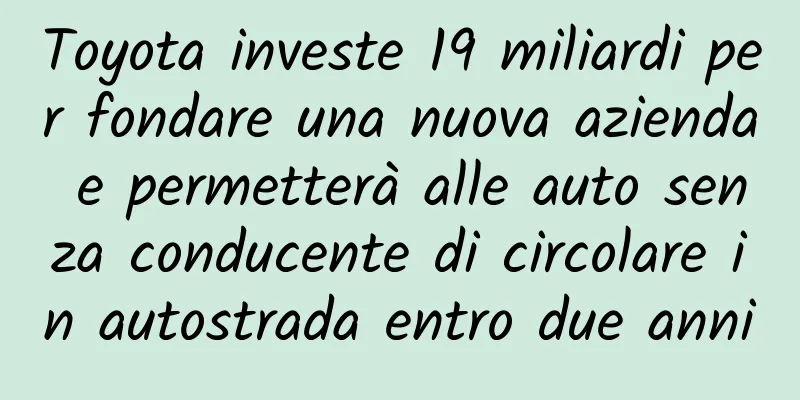 Toyota investe 19 miliardi per fondare una nuova azienda e permetterà alle auto senza conducente di circolare in autostrada entro due anni