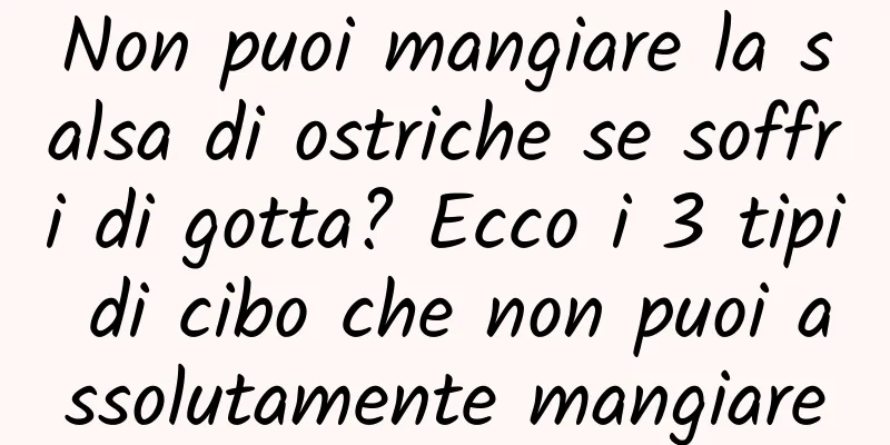 Non puoi mangiare la salsa di ostriche se soffri di gotta? Ecco i 3 tipi di cibo che non puoi assolutamente mangiare