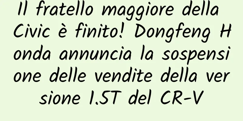 Il fratello maggiore della Civic è finito! Dongfeng Honda annuncia la sospensione delle vendite della versione 1.5T del CR-V