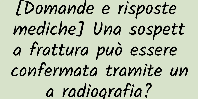 [Domande e risposte mediche] Una sospetta frattura può essere confermata tramite una radiografia?