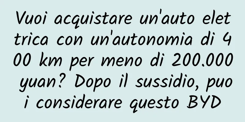 Vuoi acquistare un'auto elettrica con un'autonomia di 400 km per meno di 200.000 yuan? Dopo il sussidio, puoi considerare questo BYD