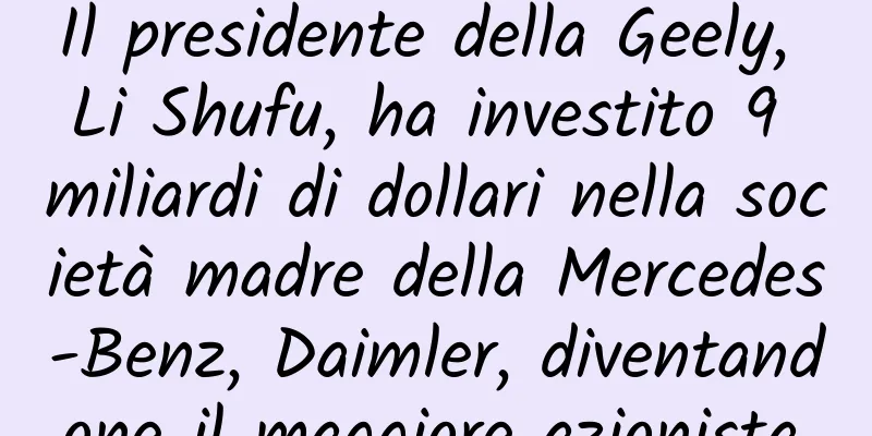 Il presidente della Geely, Li Shufu, ha investito 9 miliardi di dollari nella società madre della Mercedes-Benz, Daimler, diventandone il maggiore azionista.