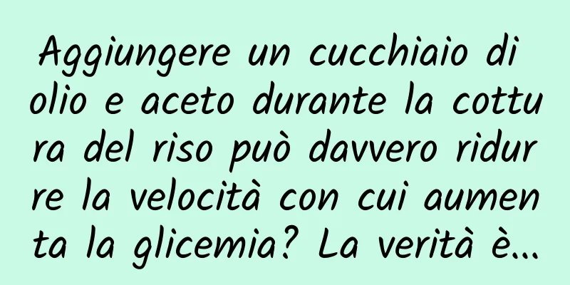 Aggiungere un cucchiaio di olio e aceto durante la cottura del riso può davvero ridurre la velocità con cui aumenta la glicemia? La verità è...