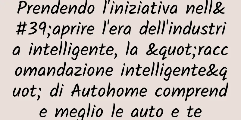 Prendendo l'iniziativa nell'aprire l'era dell'industria intelligente, la "raccomandazione intelligente" di Autohome comprende meglio le auto e te